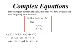 Complex Equations
If two complex numbers are equal, then their real parts are equal and
their imaginary parts are equal
i.e. If a1  b1i  a2  b2i
then
a1  a2
b1  b2
e.g . (i)

 2  3i  x  iy    4  2i 

2 x  2iy  3ix  3 y  4  2i
 2 x  3 y  4 and 3 x  2 y  2

 