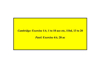 Cambridge: Exercise 1A; 1 to 10 ace etc, 11bd, 13 to 20
Patel: Exercise 4A; 28 ac

 