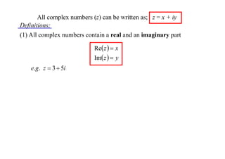 All complex numbers (z) can be written as; z = x + iy
Definitions;
(1) All complex numbers contain a real and an imaginary part
Re z   x
Im z   y

e.g . z  3  5i

 