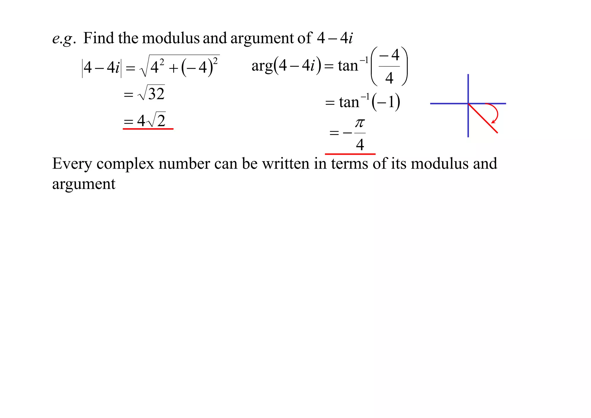 e.g . Find the modulus and argument of 4  4i
4  4i  4   4 
2

 32
4 2

2

 4
arg4  4i   tan  
 4 
 tan 1  1
1





4
Every complex number can be written in terms of its modulus and
argument

 