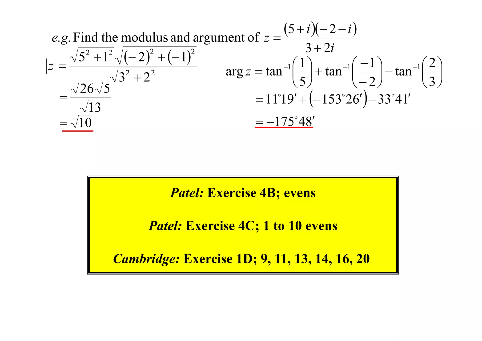 5  i  2  i 

e.g. Find the modulus and argument of z 
3  2i
2
2
2
2
5  1  2    1
1
2
1
z
2
2
arg z  tan 1    tan 1    tan 1  
 
 
 
3 2
5
  2
 3
26 5

 1119   153 26  33 41
13
 175 48
 10

Patel: Exercise 4B; evens
Patel: Exercise 4C; 1 to 10 evens
Cambridge: Exercise 1D; 9, 11, 13, 14, 16, 20

 
