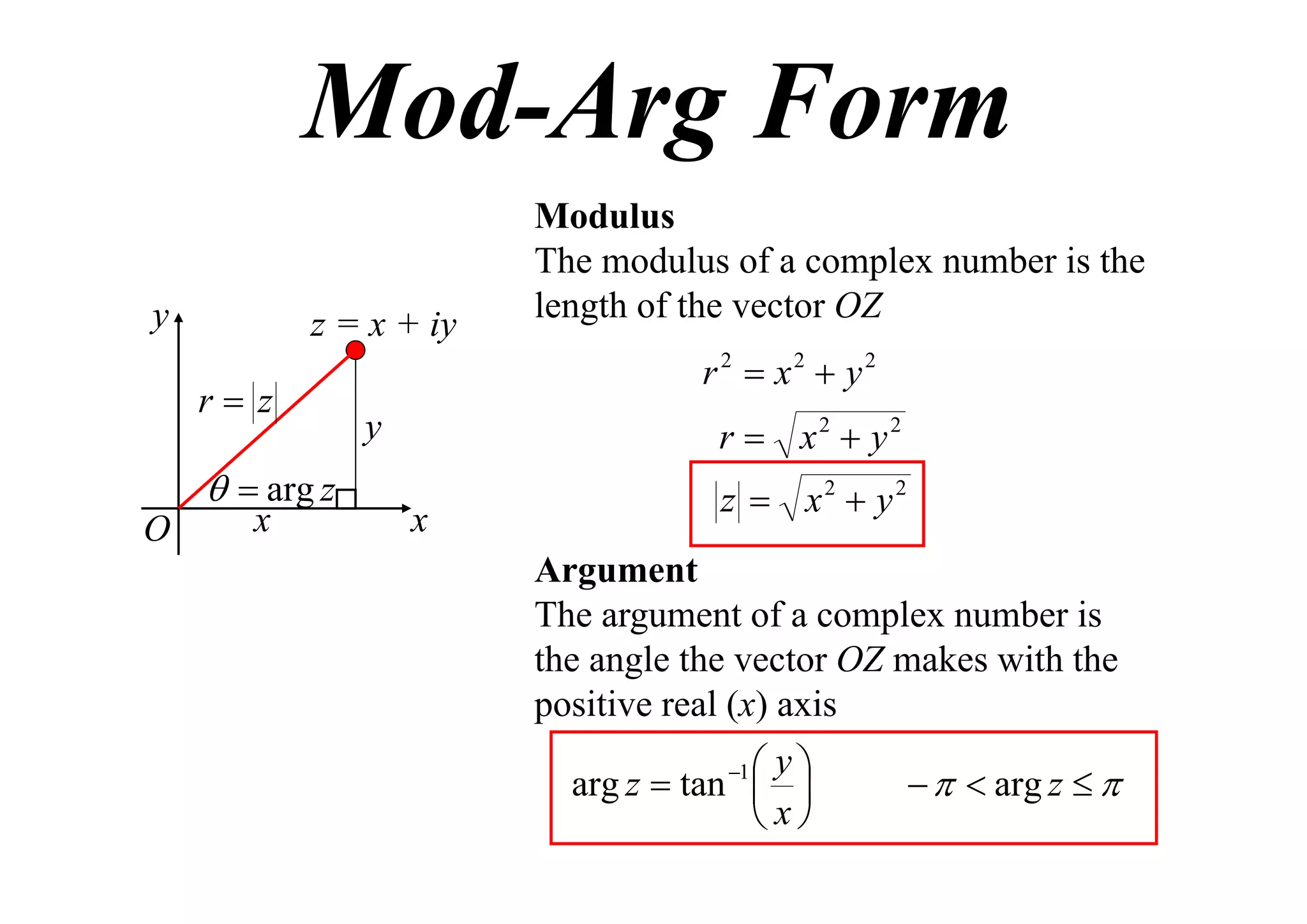 Mod-Arg Form
y

z = x + iy
r z

  arg z
O

x

Modulus
The modulus of a complex number is the
length of the vector OZ
r 2  x2  y2
r  x2  y2

y
x

z  x2  y2
Argument
The argument of a complex number is
the angle the vector OZ makes with the
positive real (x) axis
 y
arg z  tan  
 x
1

   arg z  

 