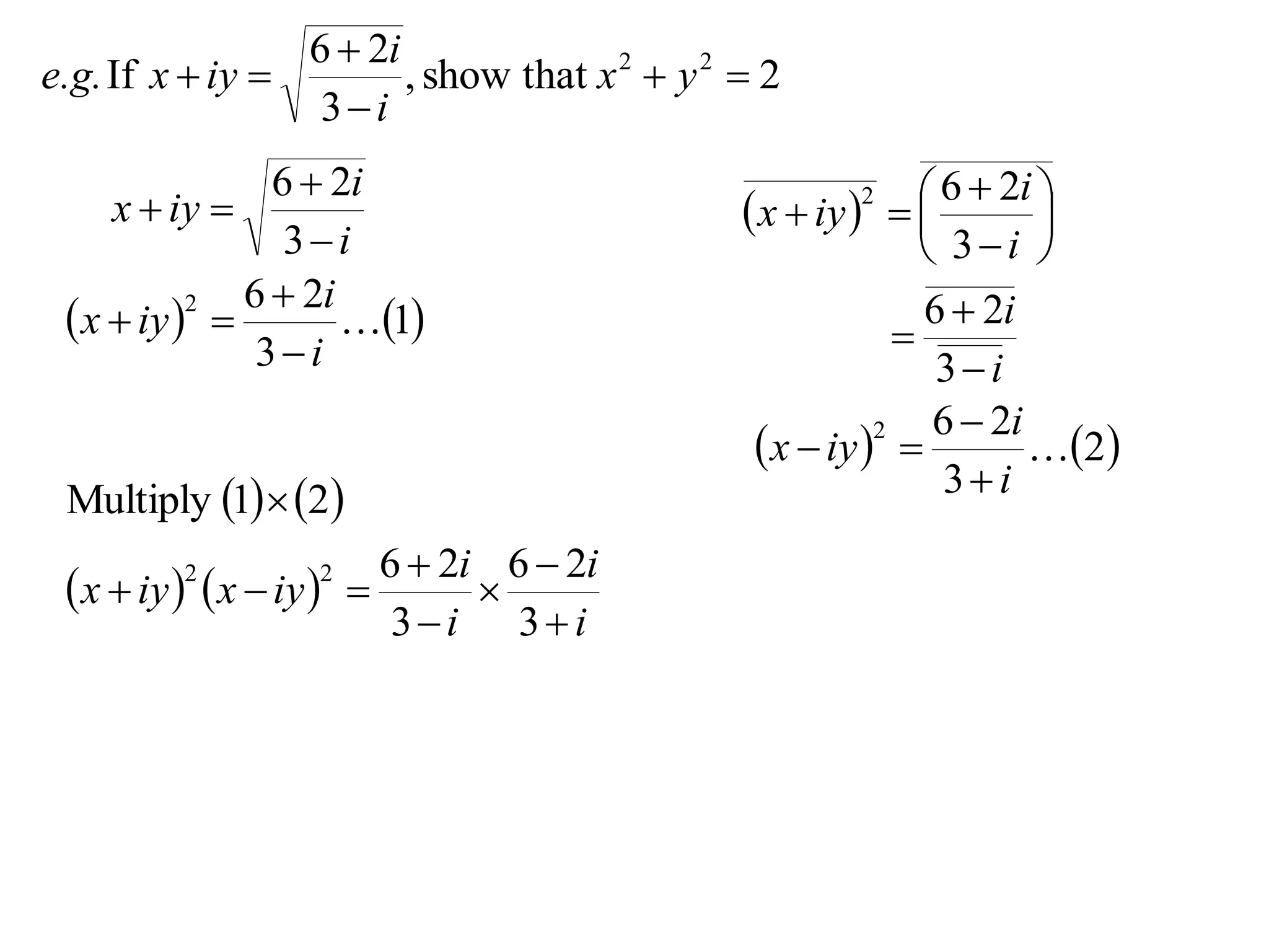 6  2i
e.g. If x  iy         , show that x 2  y 2  2
                  3i
                6  2i                                        6  2i 
     x  iy                                   x  iy   
                                                      2
                                                                      
                 3i                                          3i 
              6  2i                                         6  2i
  x  iy  
           2
                     1                                  
               3i                                            3i
                                                              6  2i
                                                x  iy  
                                                         2
                                                                     2
 Multiply 1  2                                            3i
                         6  2i 6  2i
  x  iy   x  iy  
         2        2
                               
                          3i 3i
 