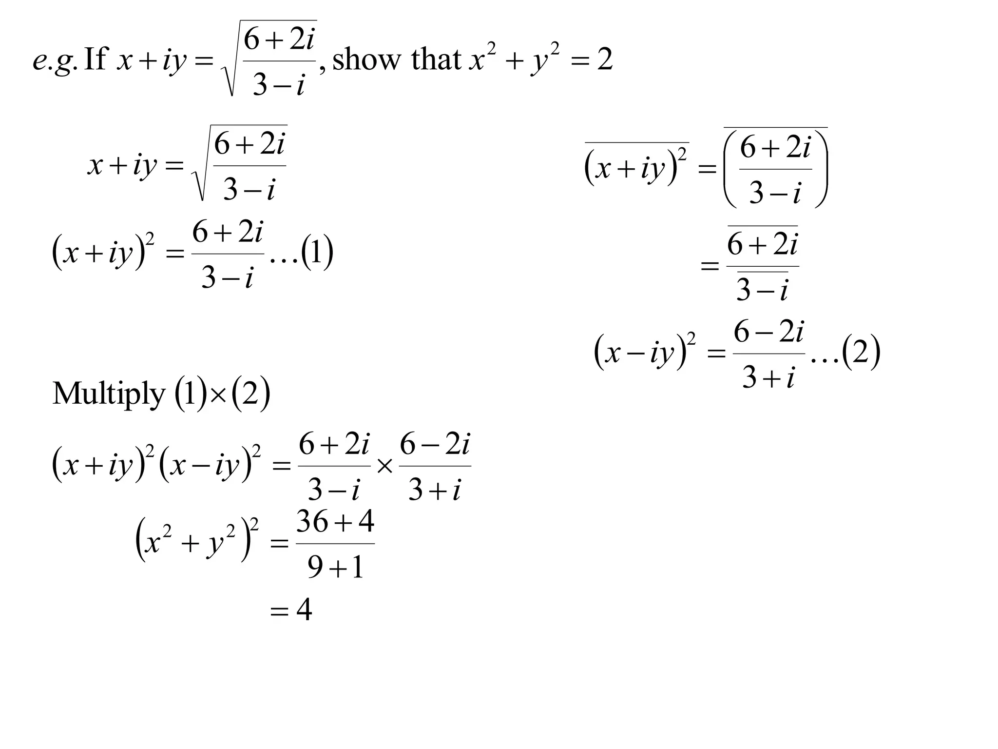 6  2i
e.g. If x  iy         , show that x 2  y 2  2
                  3i
                6  2i                                        6  2i 
     x  iy                                   x  iy   
                                                      2
                                                                      
                 3i                                          3i 
              6  2i                                         6  2i
  x  iy  
           2
                     1                                  
               3i                                            3i
                                                              6  2i
                                                x  iy  
                                                         2
                                                                     2
 Multiply 1  2                                            3i
                         6  2i 6  2i
  x  iy   x  iy  
         2        2
                                
                          3i 3i
                         36  4
          x  y  
            2      2 2

                          9 1
                       4
 