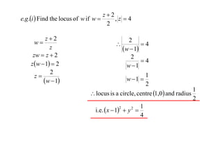 z2
e.g .i  Find the locus of w if w 
,z 4
2
z2
w
z
zw  z  2
z w  1  2
2
z
w  1

2

4
w  1
2
4
w 1
w 1 

1
2

1
 locus is a circle, centre 1,0  and radius
2
1
2
2
i.e.  x  1  y 
4

 