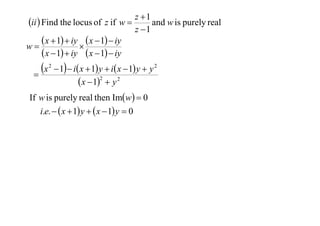 z 1
ii  Find the locus of z if w 
and w is purely real
z 1
 x  1  iy  x  1  iy
w

 x  1  iy  x  1  iy

x


2

 1  i x  1 y  i x  1 y  y 2
 x  12  y 2

If w is purely real then Imw  0
i.e.   x  1 y   x  1 y  0

 