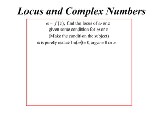 Locus and Complex Numbers
  f  z  , find the locus of  or z
given some condition for  or z
(Make the condition the subject)
 is purely real  Im   0, arg   0 or 

 