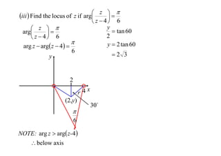  z 
iii  Find the locus of z if arg

 z  4 6
y
 z 
 tan 60
arg

2
 z  4 6

y  2 tan 60
arg z  arg z  4  
6
2 3
y

2
r 4x
(2,y)


6
NOTE: arg z  arg z-4 
 below axis

30

 