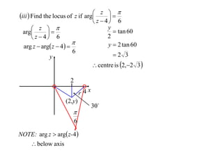  z 
iii  Find the locus of z if arg

 z  4 6
y
 z 
 tan 60
arg

2
 z  4 6

y  2 tan 60
arg z  arg z  4  
6
2 3
y

 centre is 2,2 3 

2
r 4x
(2,y)


6
NOTE: arg z  arg z-4 
 below axis

30

 