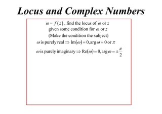 Locus and Complex Numbers
  f  z  , find the locus of  or z
given some condition for  or z
(Make the condition the subject)
 is purely real  Im   0, arg   0 or 

 is purely imaginary  Re   0, arg   


2

 