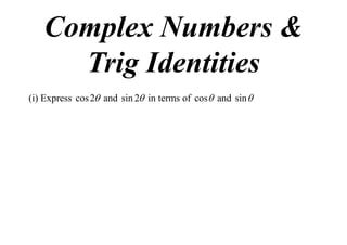 Complex Numbers &
Trig Identities
(i) Express cos 2 and sin 2 in terms of cos  and sin 

 