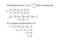 z 1
ii  Find the locus of z if w        and w is purely real
                                  z 1
       x  1  iy  x  1  iy
w                 
       x  1  iy  x  1  iy
  
    x   2
              1  i x  1 y  i x  1 y  y 2
                       x  12  y 2
If w is purely real then Imw  0
   i.e.   x  1 y   x  1 y  0
            xy  y  xy  y  0
                            2y  0
                                y0
 