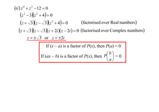 ii  z 4  z 2  12  0

z  3z  4  0
factorised over Real numbers
z  3 z  3z  4  0
z  3 z  3 z  2i  z  2i   0 factorised over Complex numbers
2

2

2

z   3 or z  2i
If (x – a) is a factor of P(x), then P(a) = 0
b
If (ax – b) is a factor of P(x), then P  = 0
a

 