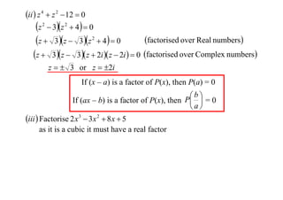 ii  z 4  z 2  12  0

z  3z  4  0
factorised over Real numbers
z  3 z  3z  4  0
z  3 z  3 z  2i  z  2i   0 factorised over Complex numbers
2

2

2

z   3 or z  2i
If (x – a) is a factor of P(x), then P(a) = 0
b
If (ax – b) is a factor of P(x), then P  = 0
a

iii  Factorise 2 x 3  3x 2  8 x  5
as it is a cubic it must have a real factor

 