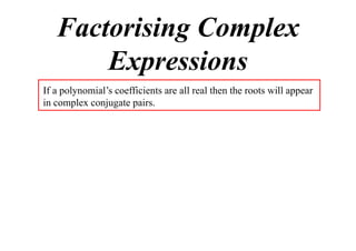 Factorising Complex
Expressions
If a polynomial’s coefficients are all real then the roots will appear
in complex conjugate pairs.

 