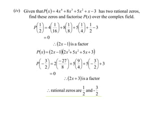 (iv) Given that P x   4 x 4  8 x 3  5 x 2  x  3 has two rational zeros,
find these zeros and factorise P(x) over the complex field.
 1   4 1   8 1   5 1   1  3
P       
 2   16   8   4  2
0
 2 x  1 is a factor
P x   2 x  12 x 3 5x 2  5 x  3

 3    27   9   3 
P    2
  5   5    3
 2  8   4  2
0
 2 x  3 is a factor

3
1
 rational zeros are and 2
2

 