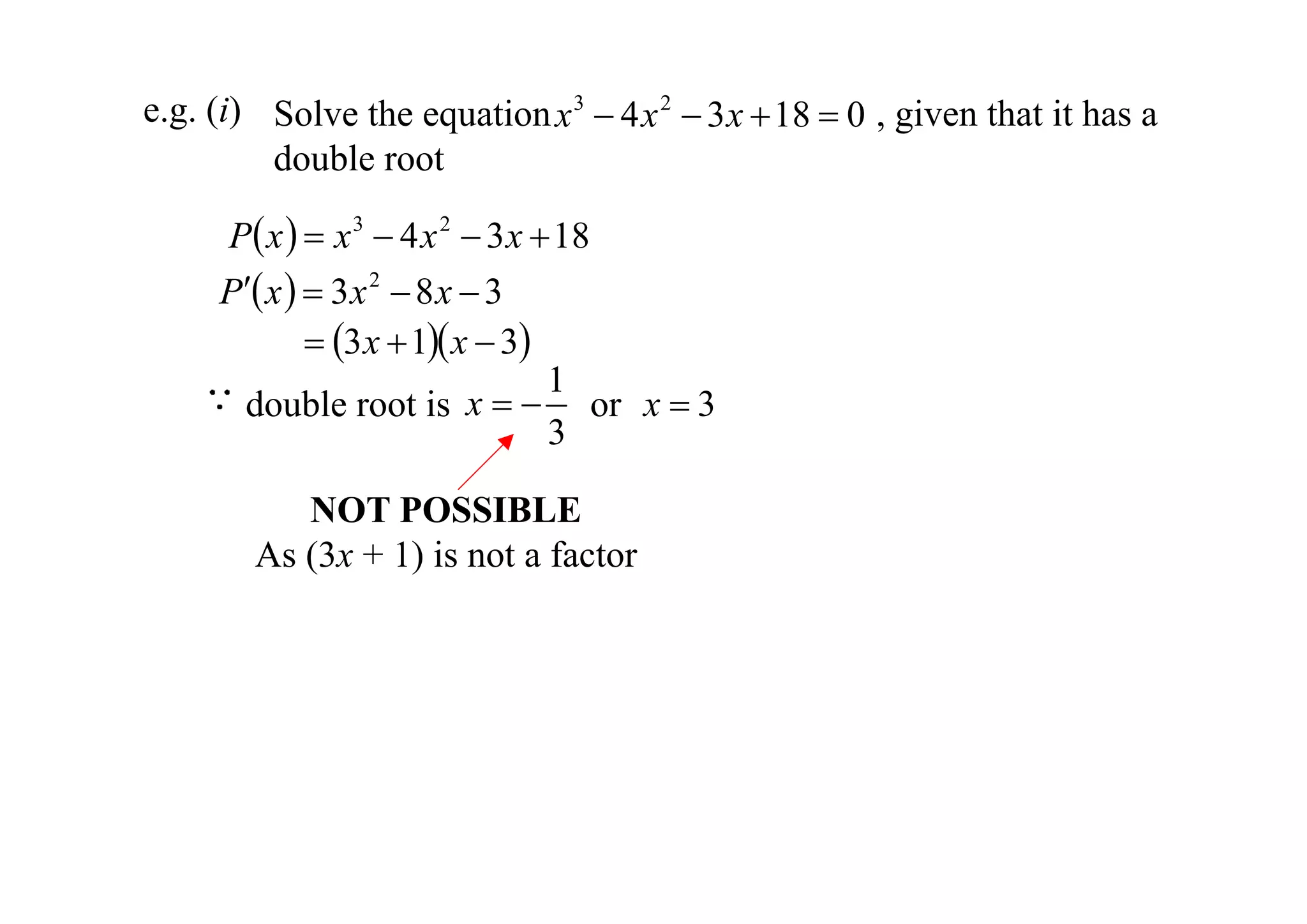 e.g. (i) Solve the equation x 3  4 x 2  3 x  18  0 , given that it has a
double root
P x   x 3  4 x 2  3 x  18
P x   3 x 2  8 x  3
 3 x  1 x  3
1
x   or x  3
double root is
3
NOT POSSIBLE
As (3x + 1) is not a factor

 