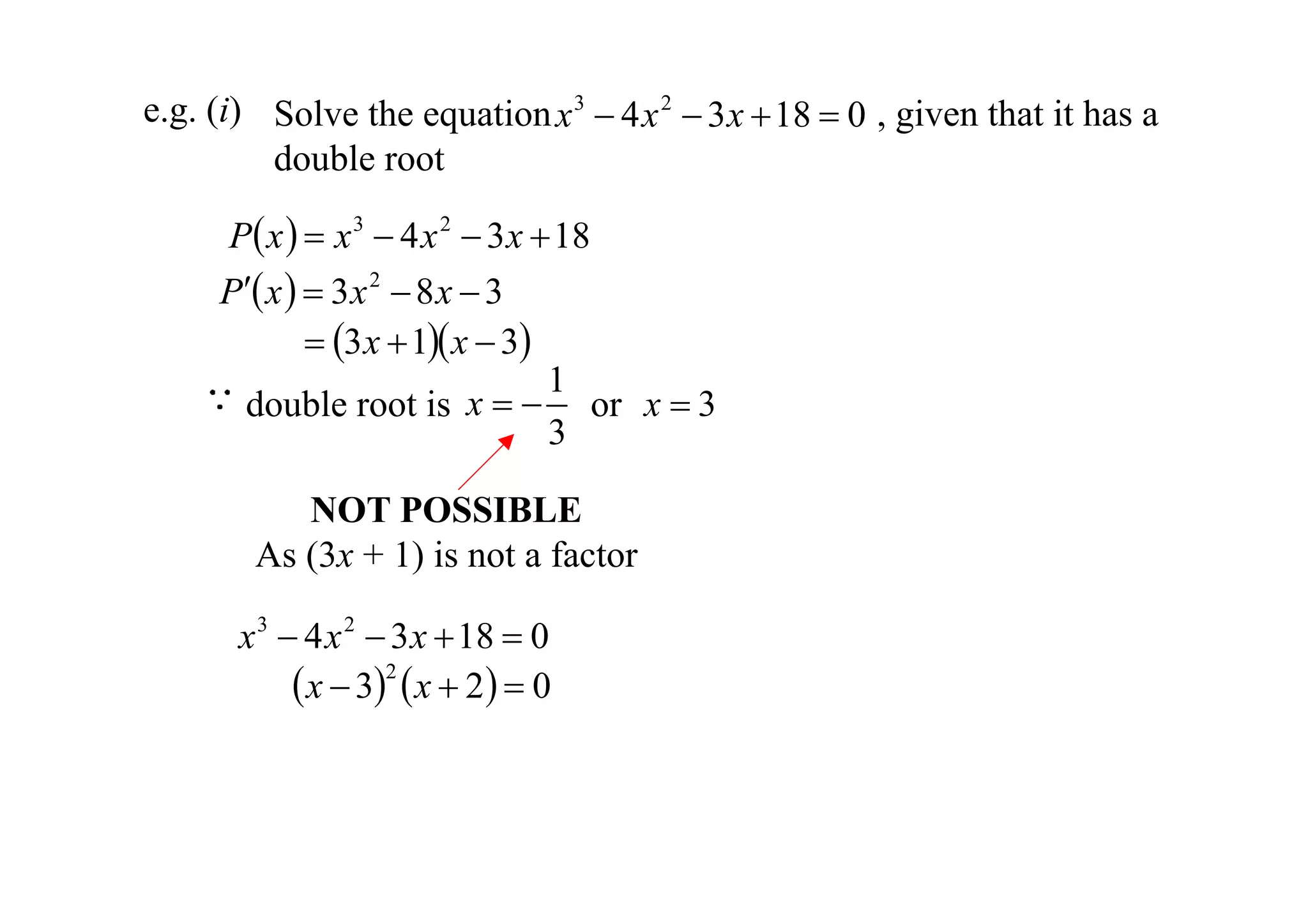 e.g. (i) Solve the equation x 3  4 x 2  3 x  18  0 , given that it has a
double root
P x   x 3  4 x 2  3 x  18
P x   3 x 2  8 x  3
 3 x  1 x  3
1
x   or x  3
double root is
3
NOT POSSIBLE
As (3x + 1) is not a factor

x 3  4 x 2  3 x  18  0
 x  32  x  2  0

 