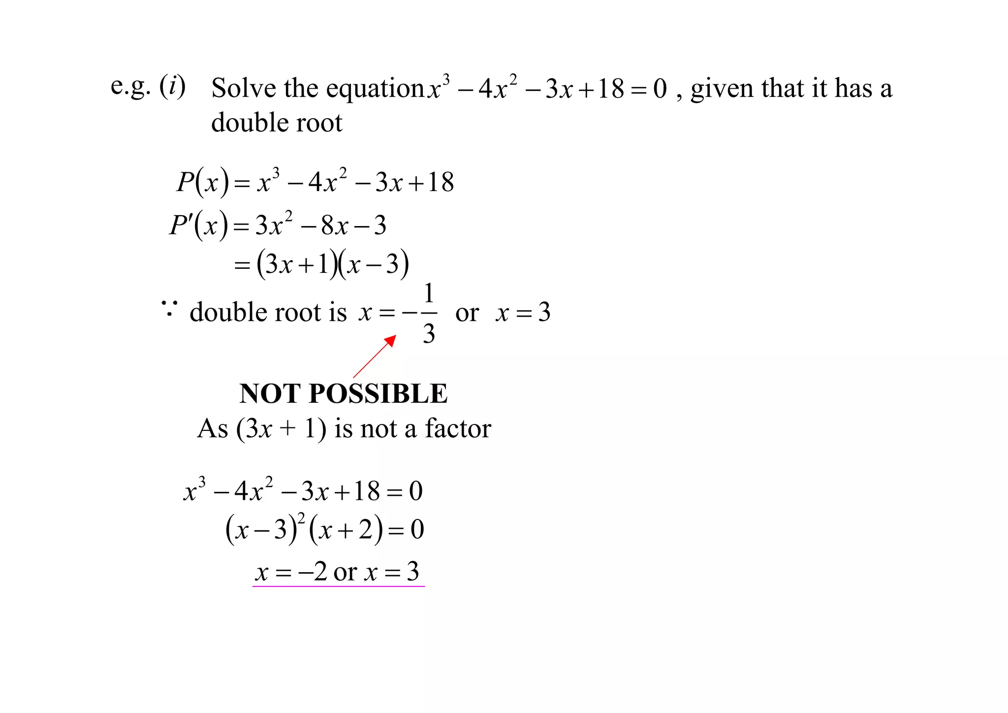 e.g. (i) Solve the equation x 3  4 x 2  3 x  18  0 , given that it has a
double root
P x   x 3  4 x 2  3 x  18
P x   3 x 2  8 x  3
 3 x  1 x  3
1
x   or x  3
double root is
3
NOT POSSIBLE
As (3x + 1) is not a factor

x 3  4 x 2  3 x  18  0
 x  32  x  2  0
x  2 or x  3

 
