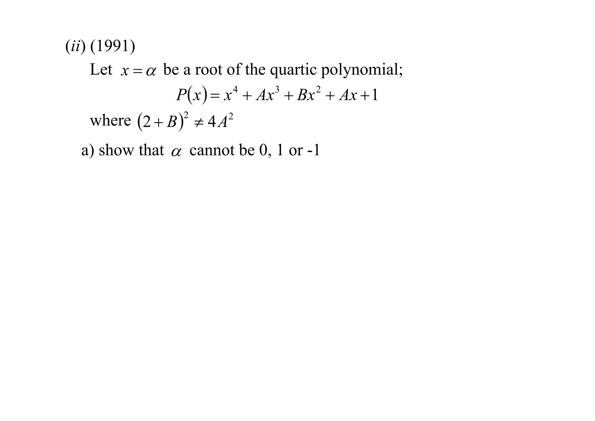 (ii) (1991)
Let x   be a root of the quartic polynomial;
P x   x 4  Ax 3  Bx 2  Ax  1
where 2  B 2  4 A2
a) show that  cannot be 0, 1 or -1

 