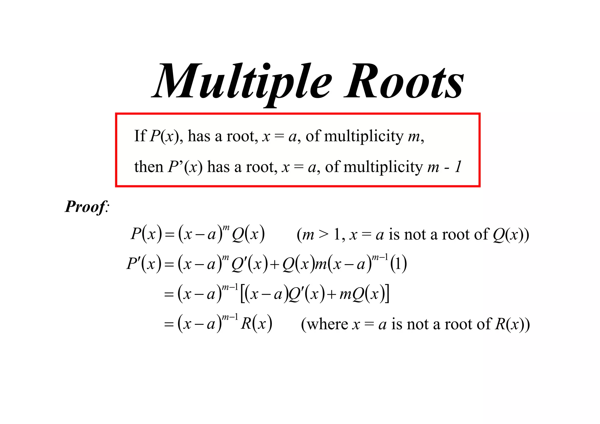 Multiple Roots
If P(x), has a root, x = a, of multiplicity m,
then P’(x) has a root, x = a, of multiplicity m - 1
Proof:

P x    x  a  Q x 
m

(m > 1, x = a is not a root of Q(x))

P x    x  a  Q x   Q x m x  a 

1
m 1
  x  a   x  a Q x   mQ x 
m1
  x  a  R x 
(where x = a is not a root of R(x))
m

m 1

 