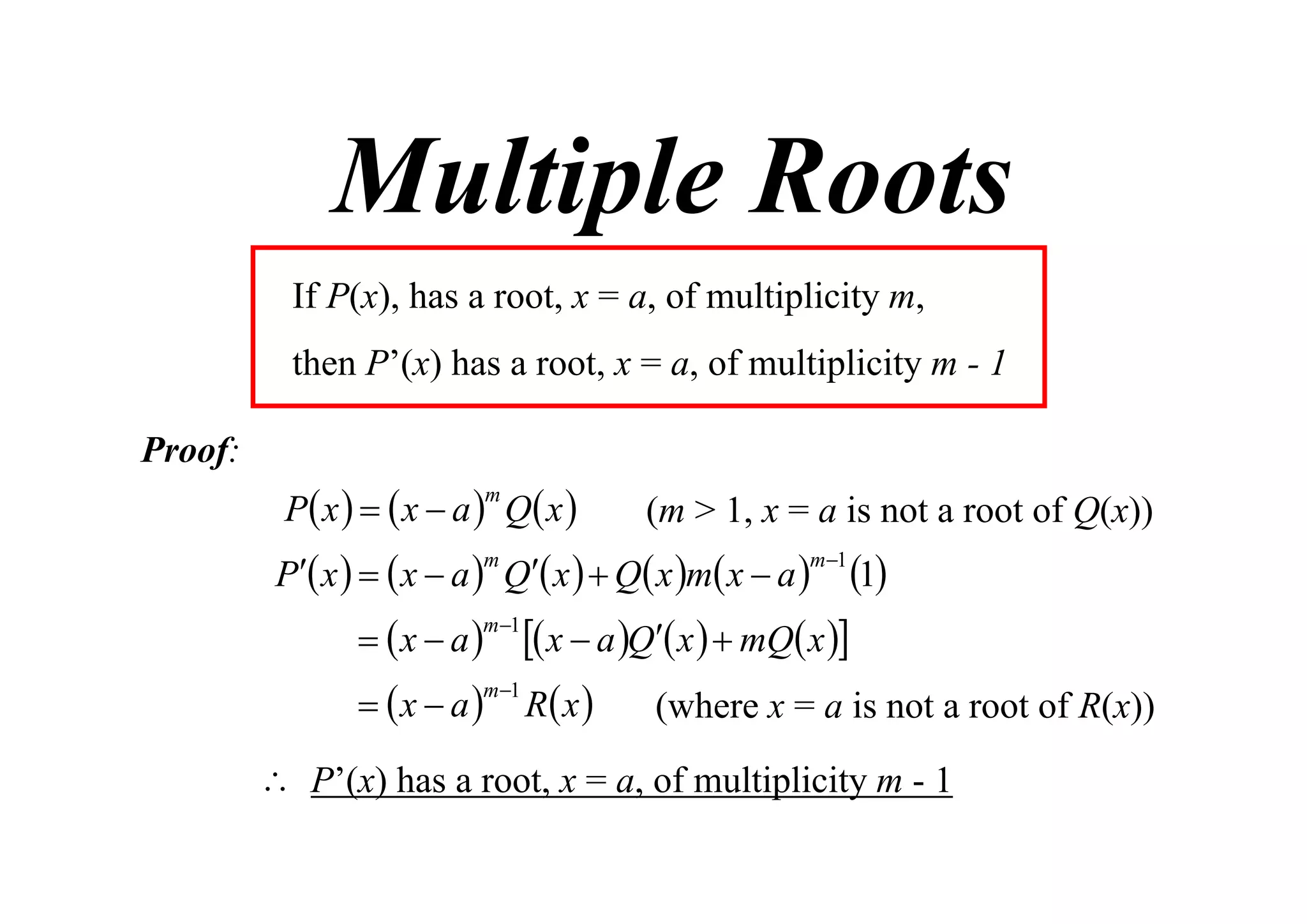 Multiple Roots
If P(x), has a root, x = a, of multiplicity m,
then P’(x) has a root, x = a, of multiplicity m - 1
Proof:

P x    x  a  Q x 
m

(m > 1, x = a is not a root of Q(x))

P x    x  a  Q x   Q x m x  a 

1
m 1
  x  a   x  a Q x   mQ x 
m1
  x  a  R x 
(where x = a is not a root of R(x))
m

m 1

 P’(x) has a root, x = a, of multiplicity m - 1

 