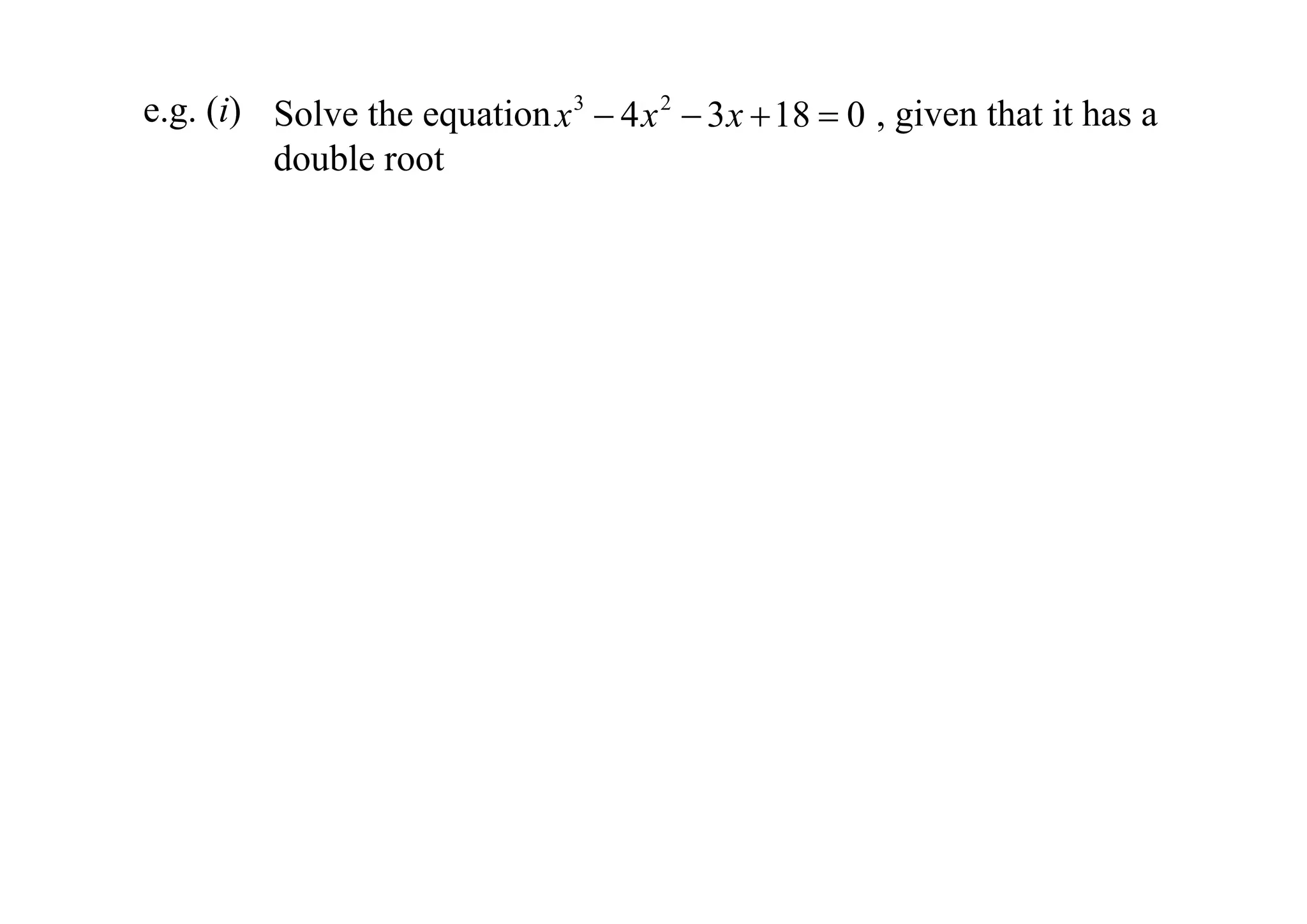 e.g. (i) Solve the equation x 3  4 x 2  3 x  18  0 , given that it has a
double root

 