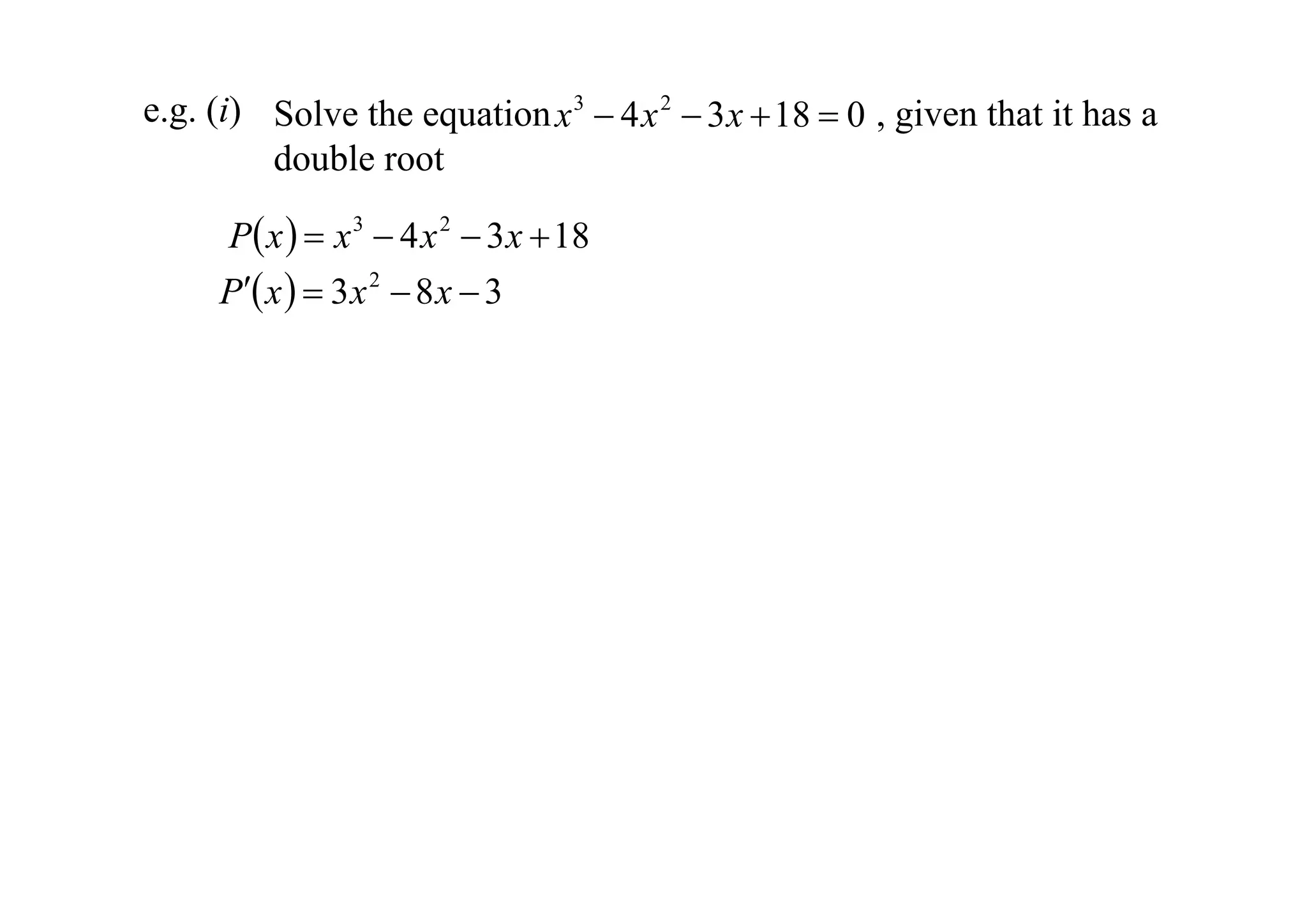e.g. (i) Solve the equation x 3  4 x 2  3 x  18  0 , given that it has a
double root

P x   x 3  4 x 2  3 x  18
P x   3 x 2  8 x  3

 