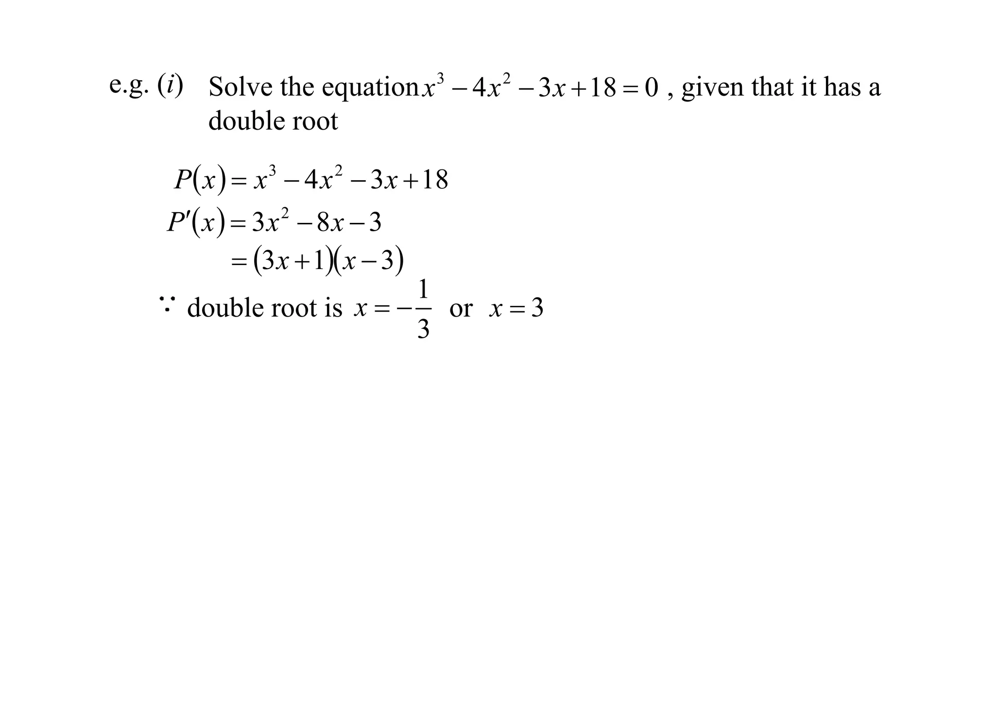 e.g. (i) Solve the equation x 3  4 x 2  3 x  18  0 , given that it has a
double root
P x   x 3  4 x 2  3 x  18
P x   3 x 2  8 x  3
 3 x  1 x  3
1
x   or x  3
double root is
3

 