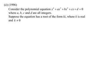 (ii) (1996)
     Consider the polynomial equation x 4  ax 3  bx 2  cx  d  0
     where a, b, c and d are all integers.
     Suppose the equation has a root of the form ki, where k is real
     and k  0
 