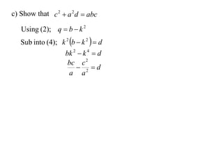 c) Show that c 2  a 2 d  abc

   Using (2); q  b  k 2
   Sub into (4); k 2 b  k 2   d
                    bk 2  k 4  d
                     bc c 2
                         2 d
                     a a
 