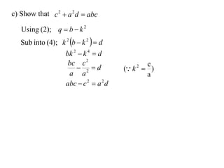 c) Show that c 2  a 2 d  abc

   Using (2); q  b  k 2
   Sub into (4); k 2 b  k 2   d
                    bk 2  k 4  d
                     bc c 2                     c
                         2 d          ( k 2  )
                     a a                        a
                    abc  c 2  a 2 d
 