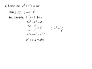 c) Show that c 2  a 2 d  abc

   Using (2); q  b  k 2
   Sub into (4); k 2 b  k 2   d
                    bk 2  k 4  d
                     bc c 2                     c
                         2 d          ( k 2  )
                     a a                        a
                    abc  c 2  a 2 d
                   c 2  a 2 d  abc
 