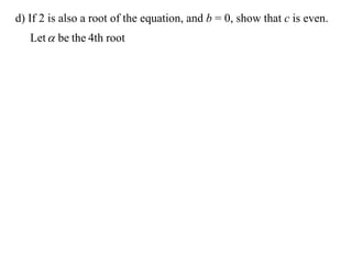 d) If 2 is also a root of the equation, and b = 0, show that c is even.
   Let  be the 4th root
 