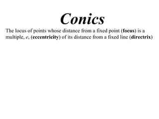 Conics
The locus of points whose distance from a fixed point (focus) is a
multiple, e, (eccentricity) of its distance from a fixed line (directrix)
 