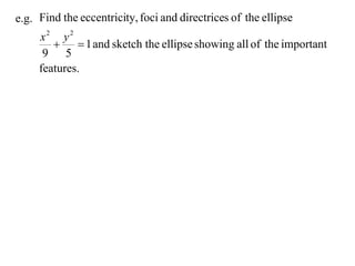 e.g. Find the eccentricity, foci and directrices of the ellipse
     x2 y2
             1 and sketch the ellipse showing all of the important
      9 5
     features.
 