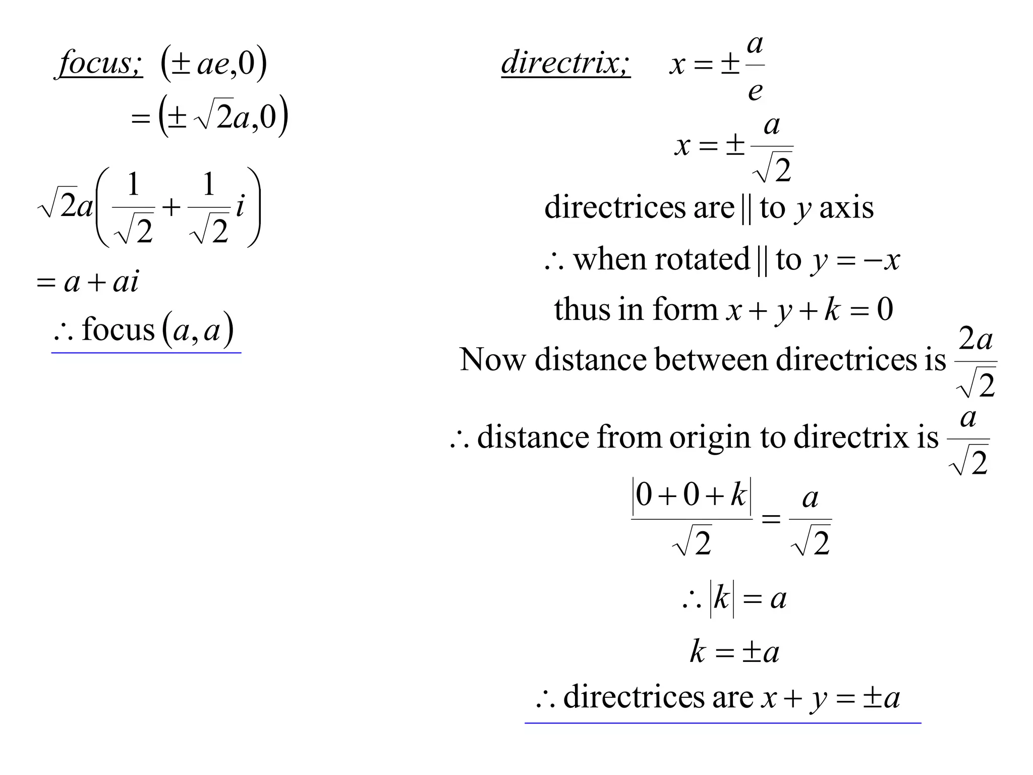 a
 focus;  ae,0         directrix;   x
                                             e
         2a,0                              a
                                      x
                                                2
     1  1 i
  2a                      directrices are || to y axis
     2      2 
                             when rotated || to y   x
 a  ai
                             thus in form x  y  k  0
  focus a, a                                             2a
                      Now distance between directrices is
                                                              2
                                                            a
                      distance from origin to directrix is
                                                             2
                                   00k        a
                                             
                                        2        2
                                       k a
                                       k  a
                            directrices are x  y   a
 