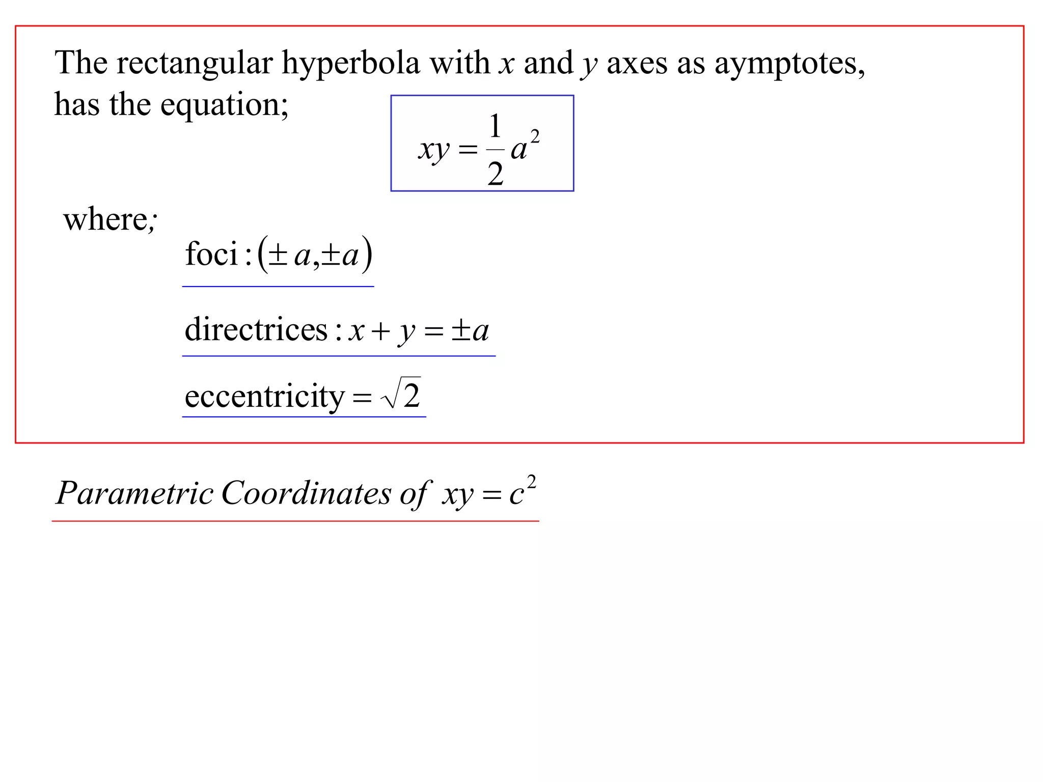 The rectangular hyperbola with x and y axes as aymptotes,
has the equation;
                                1 2
                            xy  a
                                2
 where;
          foci :  a, a 

         directrices : x  y   a
         eccentricity  2

Parametric Coordinates of xy  c 2
 