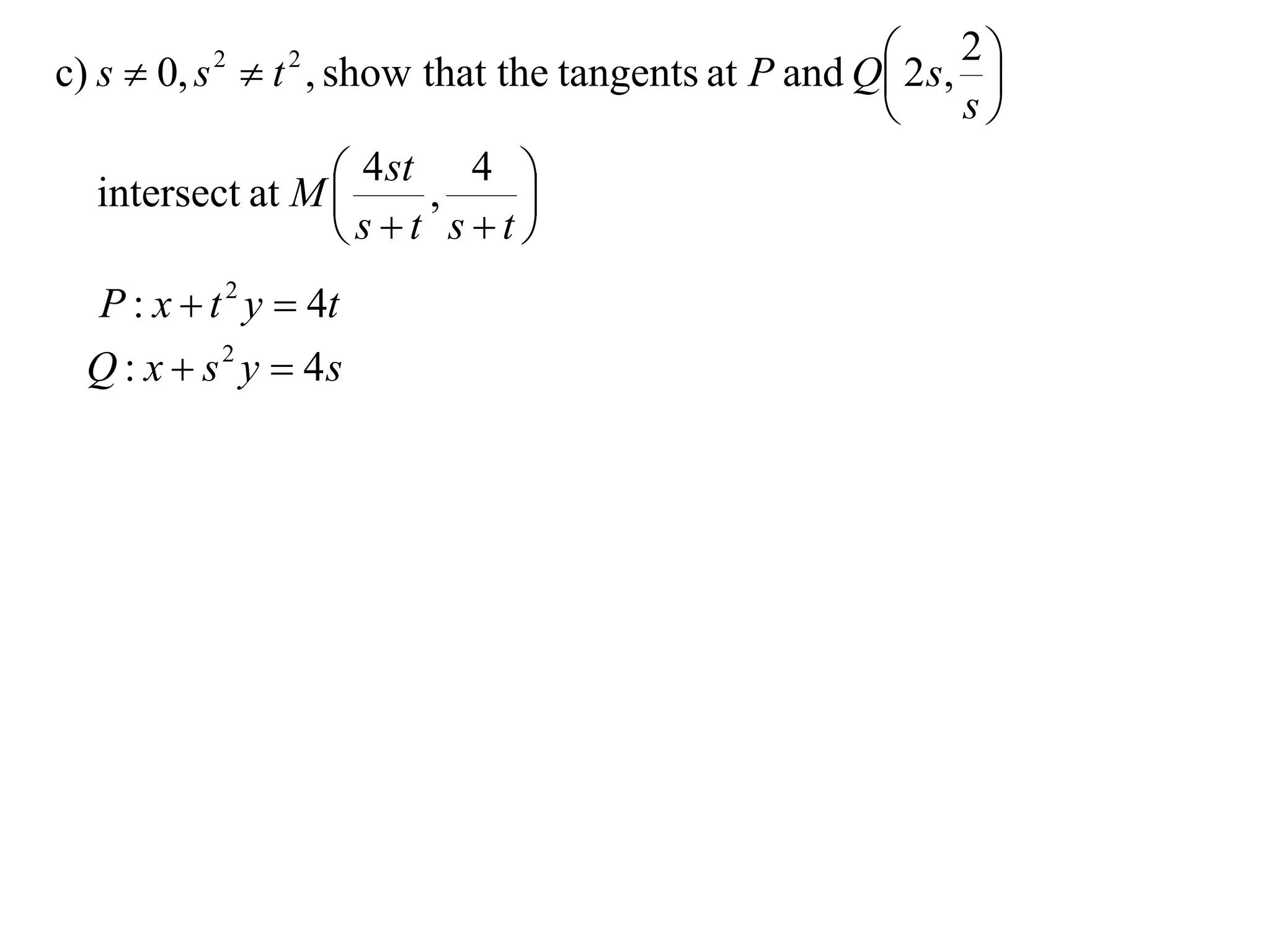  2 s, 2 
c) s  0, s  t , show that the tangents at P and Q
          2     2
                                                            
                                                         s

   intersect at M  4 st , 4 
                              
                    st st
  P : x  t 2 y  4t
  Q : x  s 2 y  4s
 