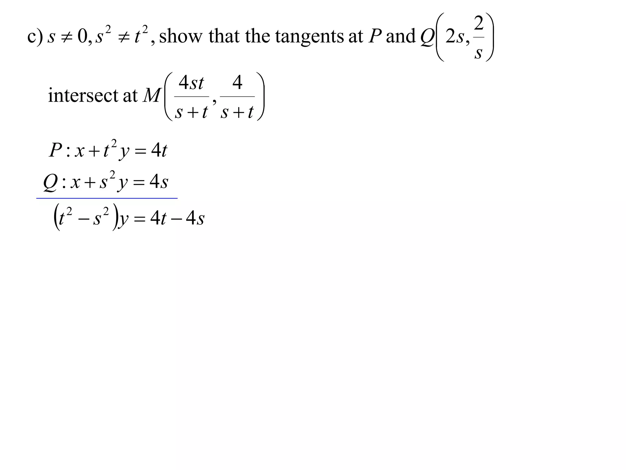  2 s, 2 
c) s  0, s  t , show that the tangents at P and Q
                2    2
                                                            
                                                         s

   intersect at M  4 st , 4 
                              
                    st st
  P : x  t 2 y  4t
  Q : x  s 2 y  4s
   t   2
             s 2 y  4t  4 s
 