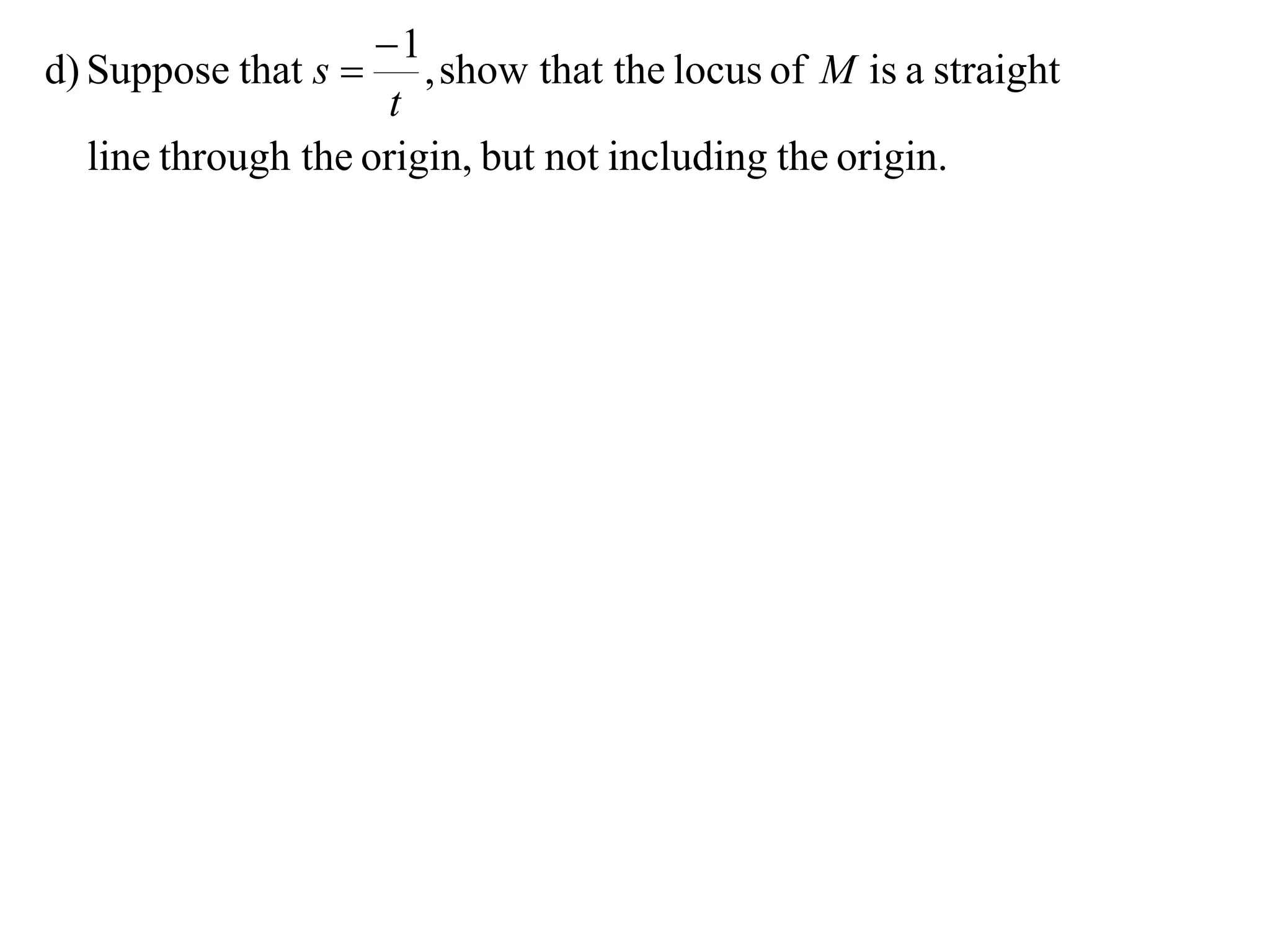 1
d) Suppose that s     , show that the locus of M is a straight
                     t
  line through the origin, but not including the origin.
 