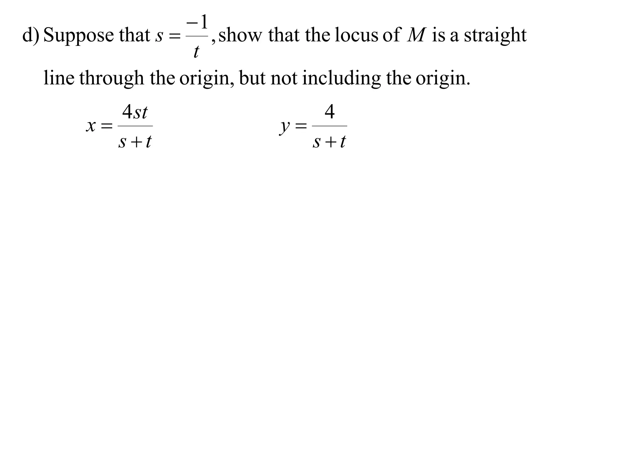 1
d) Suppose that s     , show that the locus of M is a straight
                     t
  line through the origin, but not including the origin.
          4 st                     4
       x                      y
          st                     st
 