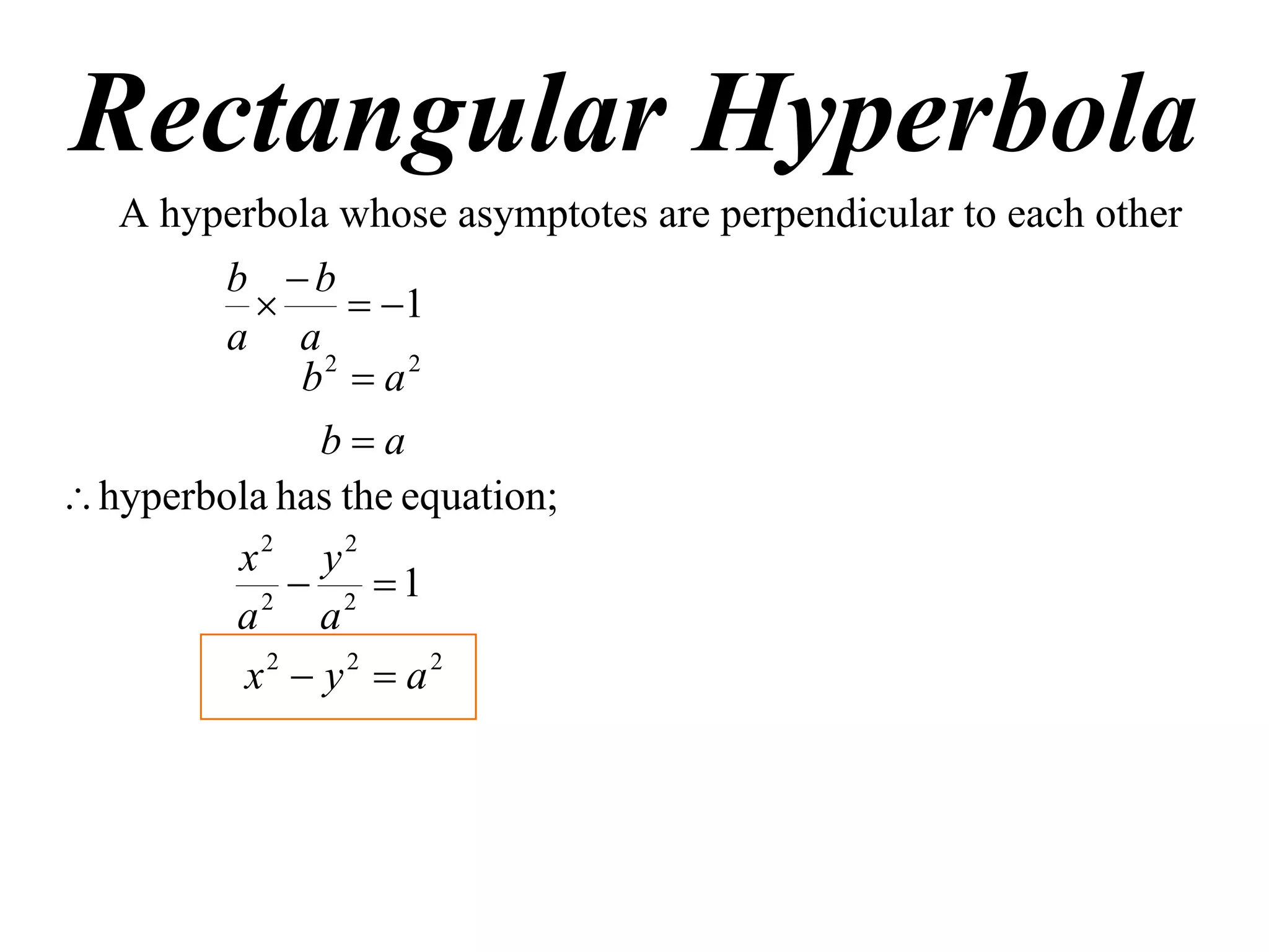 Rectangular Hyperbola
   A hyperbola whose asymptotes are perpendicular to each other
        b b
                 1
         a a
              b2  a 2
               ba
 hyperbola has the equation;
          x2 y2
           2
              2 1
          a a
          x2  y2  a2
 