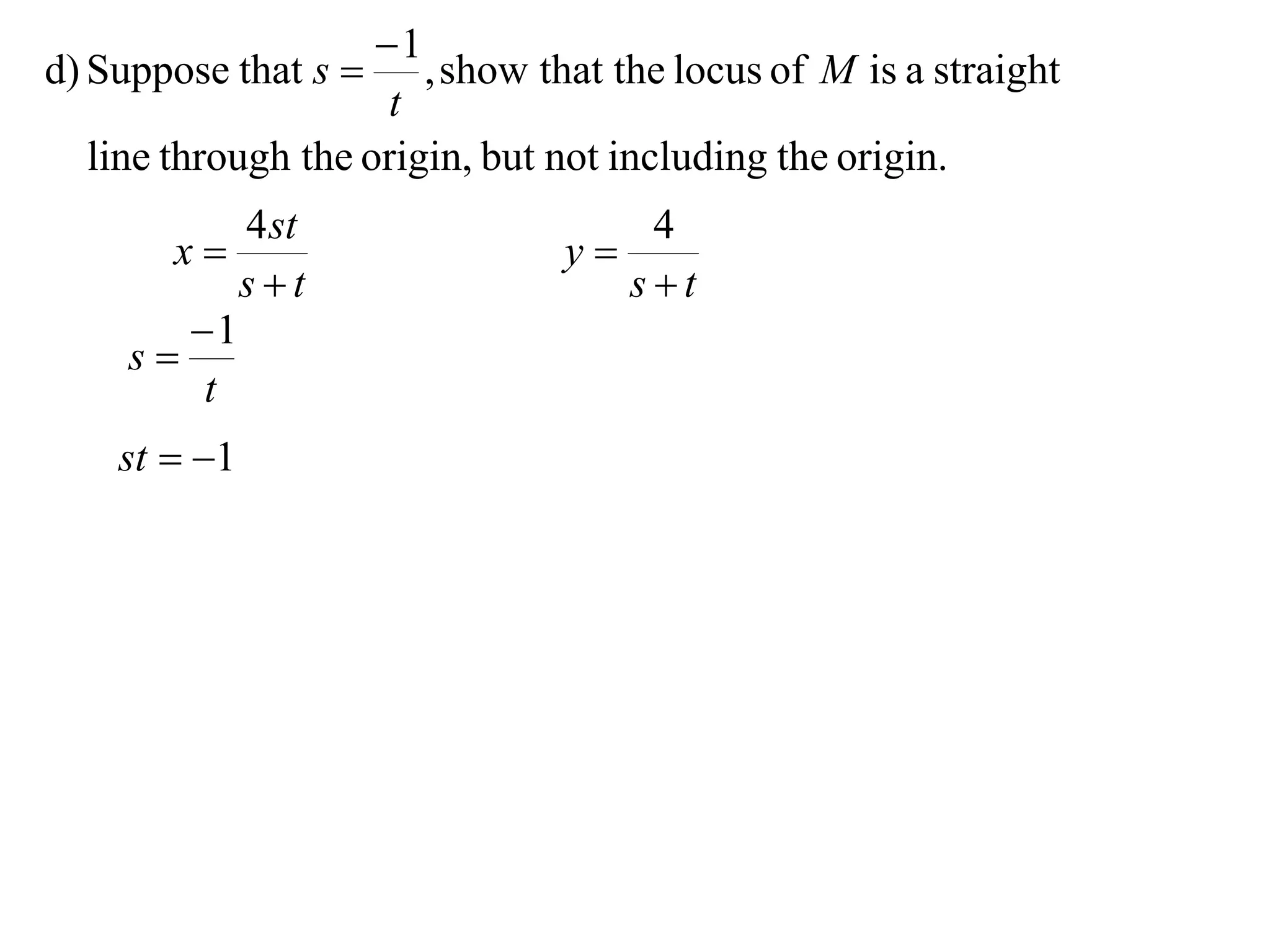 1
d) Suppose that s     , show that the locus of M is a straight
                     t
  line through the origin, but not including the origin.
           4 st                    4
       x                      y
           st                    st
        1
     s
         t
    st  1
 