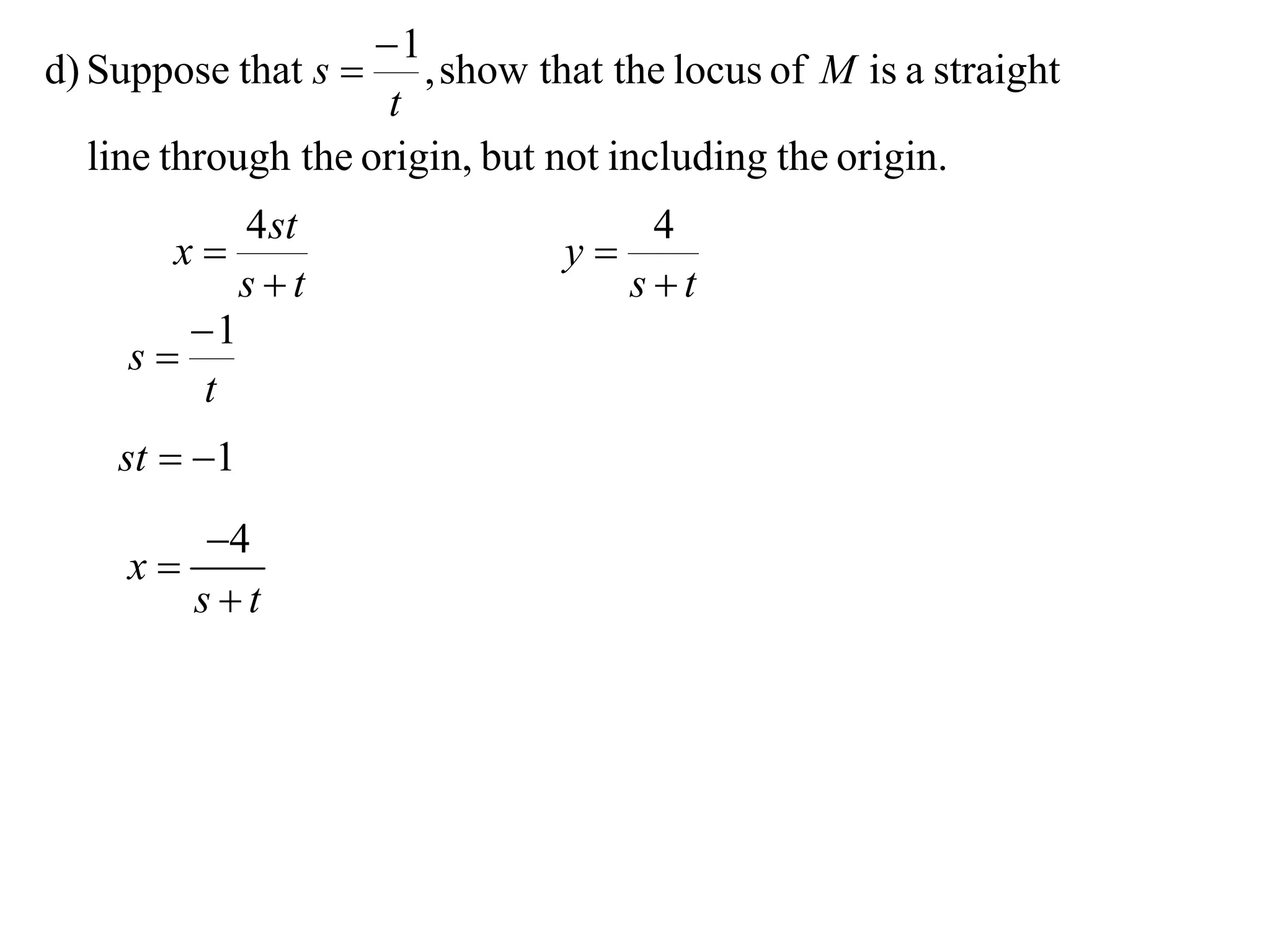 1
d) Suppose that s     , show that the locus of M is a straight
                     t
  line through the origin, but not including the origin.
           4 st                    4
       x                      y
           st                    st
        1
     s
         t
    st  1
       4
    x
       st
 
