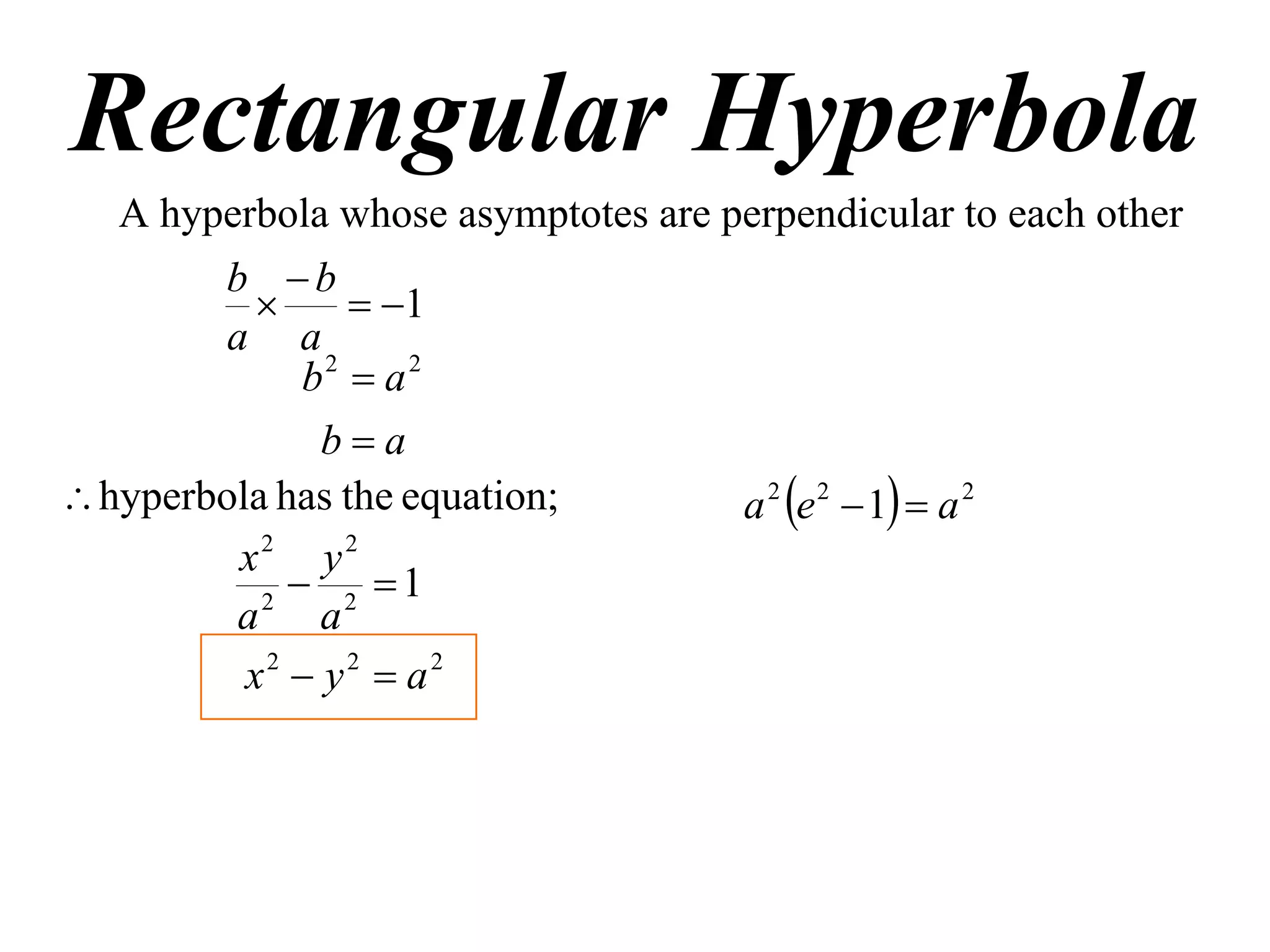 Rectangular Hyperbola
   A hyperbola whose asymptotes are perpendicular to each other
        b b
                 1
        a a
              b2  a 2
               ba
 hyperbola has the equation;         a 2 e 2  1  a 2
         x2 y2
           2
              2 1
         a a
          x2  y2  a2
 