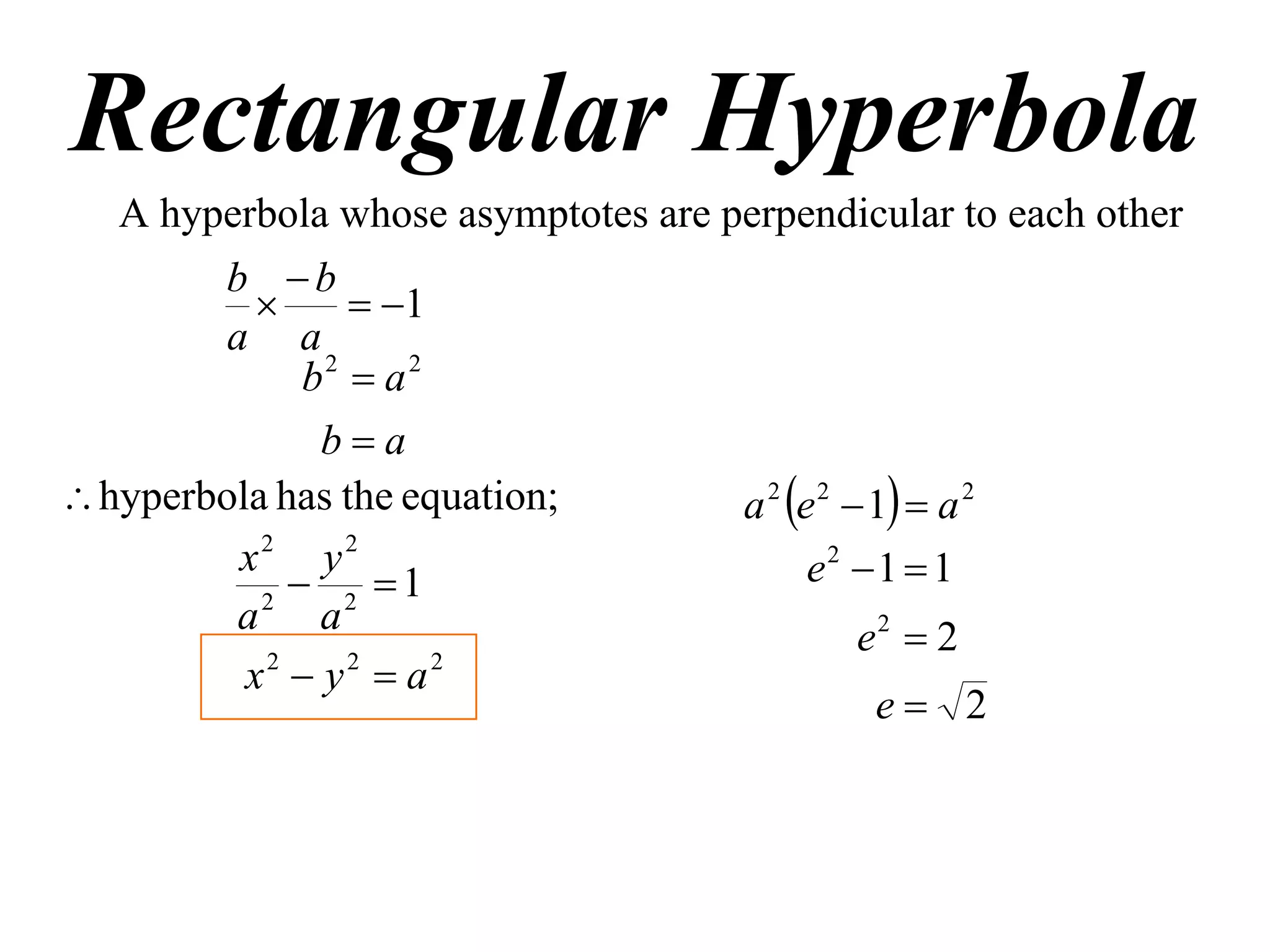 Rectangular Hyperbola
   A hyperbola whose asymptotes are perpendicular to each other
        b b
                 1
        a a
              b2  a 2
               ba
 hyperbola has the equation;         a 2 e 2  1  a 2
         x2 y2                              e2  1  1
           2
              2 1
         a a
                                               e2  2
          x2  y2  a2
                                                e 2
 