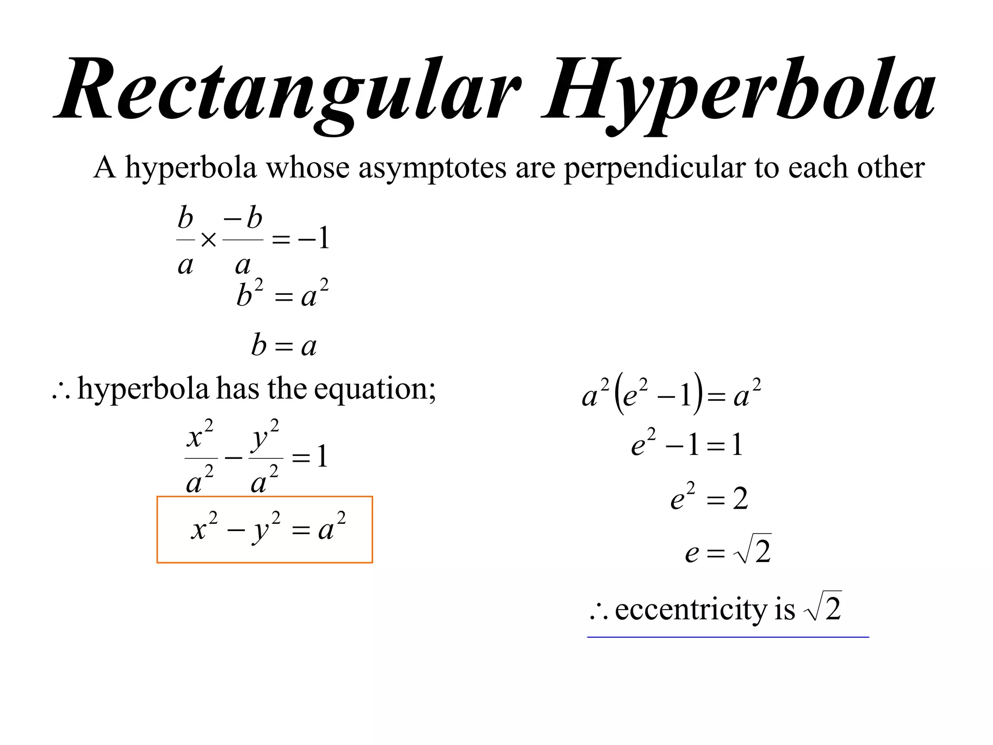 Rectangular Hyperbola
   A hyperbola whose asymptotes are perpendicular to each other
        b b
                 1
        a a
              b2  a 2
               ba
 hyperbola has the equation;         a 2 e 2  1  a 2
         x2 y2                              e2  1  1
           2
              2 1
         a a
                                               e2  2
          x2  y2  a2
                                                e 2
                                       eccentricity is 2
 