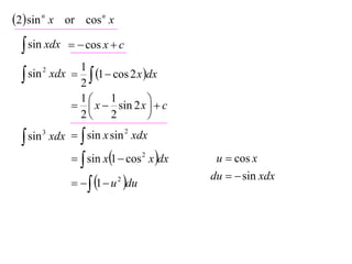 2 sin n x or cos n x
  sin xdx     cos x  c
             1
  sin xdx  2  1  cos 2 x dx
      2



             1      1         
             x  sin 2 x   c
             2      2         

  sin 3 xdx   sin x sin xdx
                          2



               sin x1  cos 2 x dx    u  cos x
                                         du   sin xdx
                1  u 2 du
 