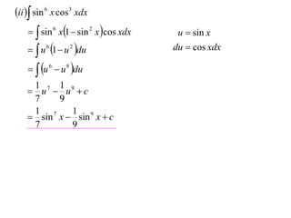 ii  sin 6 x cos3 xdx
      sin 6 x1  sin 2 x cos xdx    u  sin x
      u 6 1  u 2 du               du  cos xdx

      u 6  u 8 du
    1 7 1 9
    u  u c
    7    9
    1 7     1 9
    sin x  sin x  c
    7       9
 